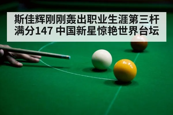 斯佳辉刚刚轰出职业生涯第三杆满分147 中国新星惊艳世界台坛
