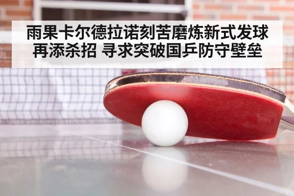 雨果卡尔德拉诺刻苦磨炼新式发球再添杀招 寻求突破国乒防守壁垒