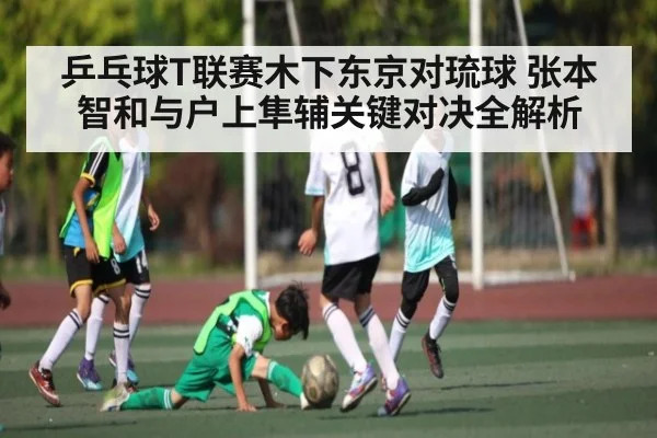 乒乓球T联赛木下东京对琉球 张本智和与户上隼辅关键对决全解析