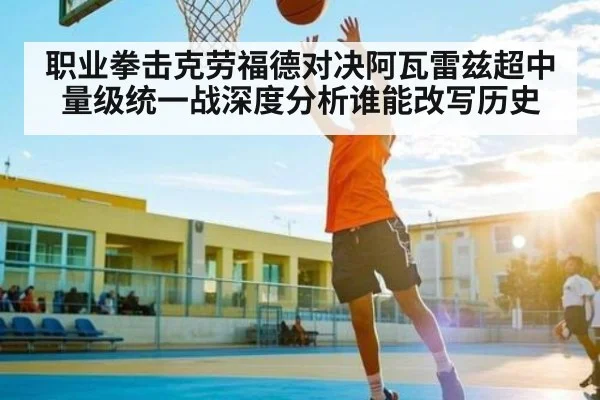 职业拳击克劳福德对决阿瓦雷兹超中量级统一战深度分析谁能改写历史
