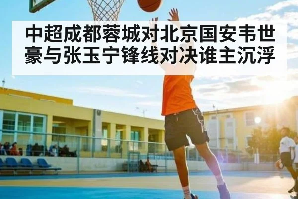 中超成都蓉城对北京国安韦世豪与张玉宁锋线对决谁主沉浮