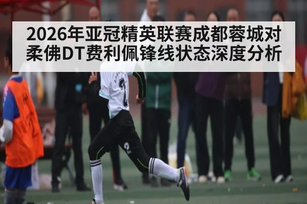 2026年亚冠精英联赛成都蓉城对柔佛DT费利佩锋线状态深度分析