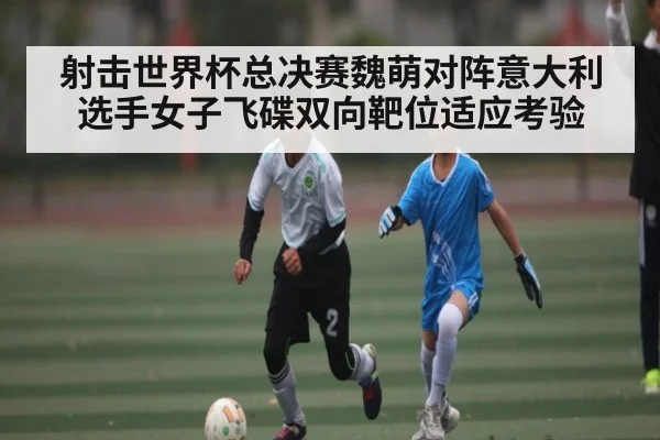 射击世界杯总决赛魏萌对阵意大利选手女子飞碟双向靶位适应考验